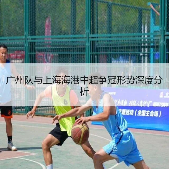 广州队与上海海港中超争冠形势深度分析