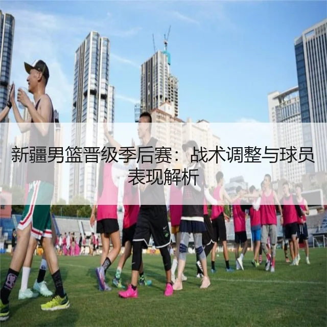 新疆男篮晋级季后赛:战术调整与球员表现解析